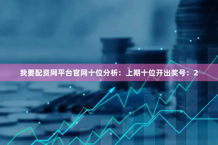 我要配资网平台官网　　十位分析：上期十位开出奖号：2