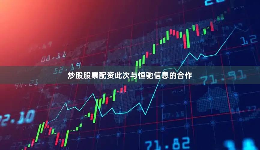 炒股股票配资此次与恒驰信息的合作