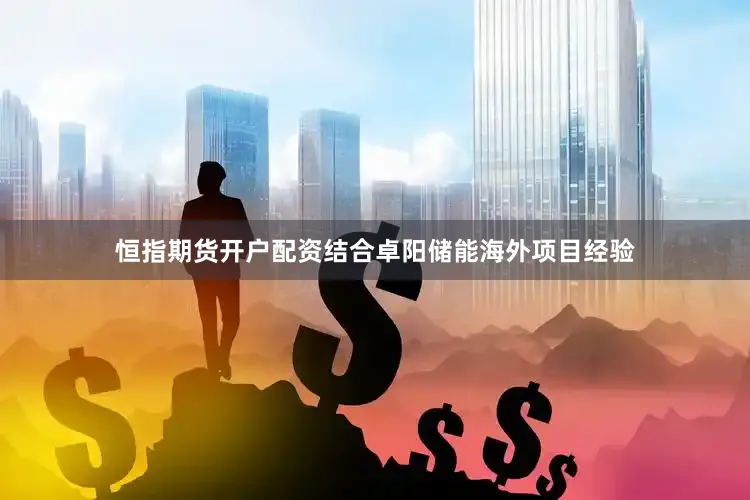 恒指期货开户配资结合卓阳储能海外项目经验