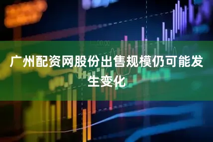 广州配资网股份出售规模仍可能发生变化