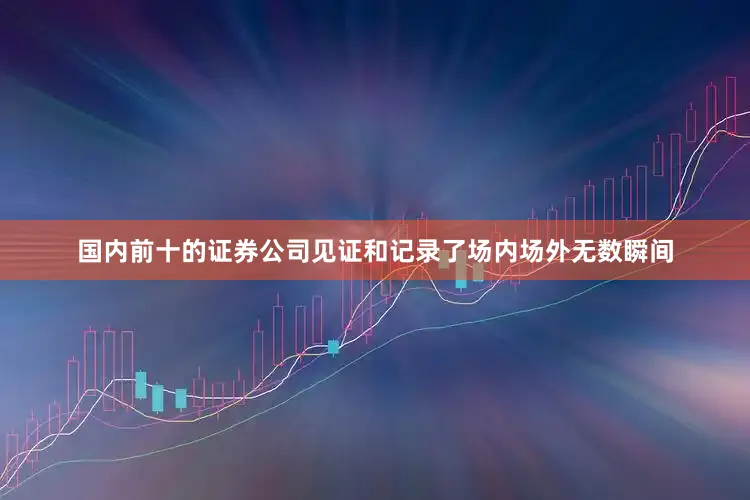 国内前十的证券公司见证和记录了场内场外无数瞬间