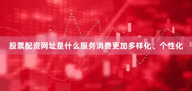 股票配资网址是什么服务消费更加多样化、个性化