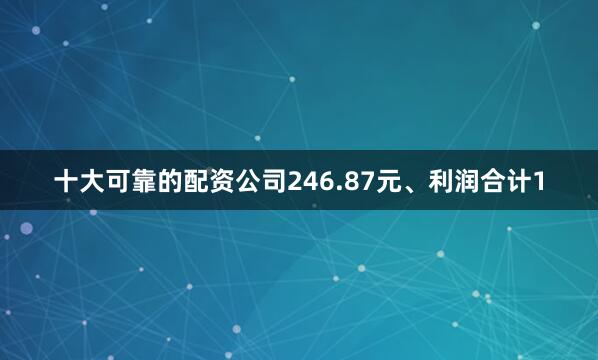 十大可靠的配资公司246.87元、利润合计1
