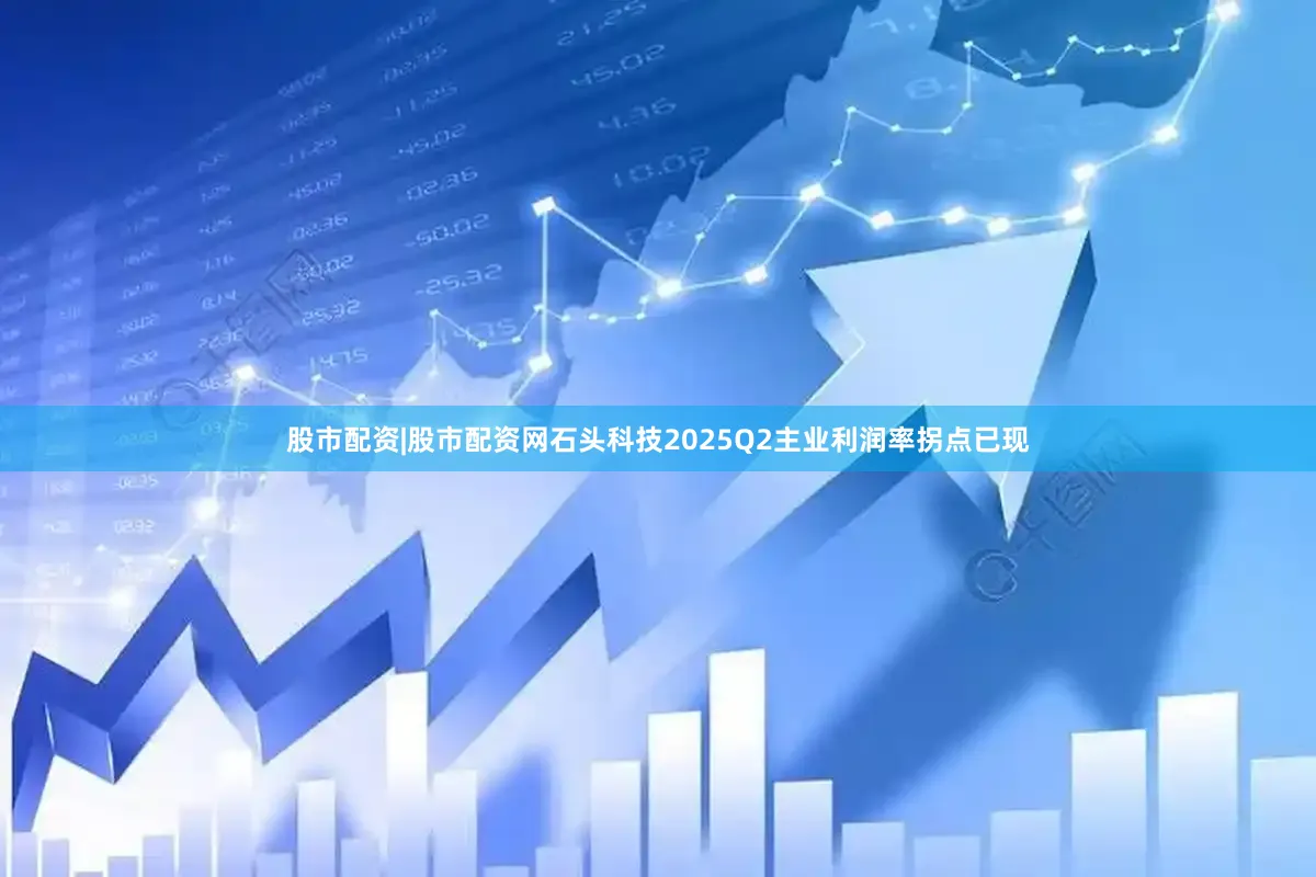股市配资|股市配资网石头科技2025Q2主业利润率拐点已现