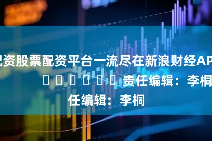 配资股票配资平台一流尽在新浪财经APP 责任编辑:李桐