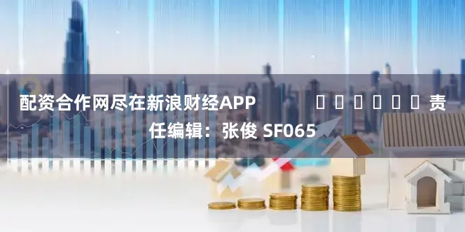 配资合作网尽在新浪财经APP            						责任编辑：张俊 SF065