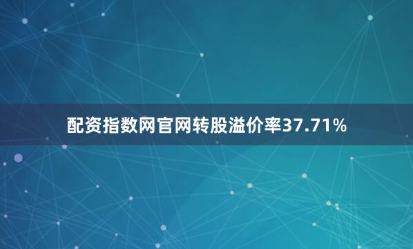 配资指数网官网转股溢价率37.71%