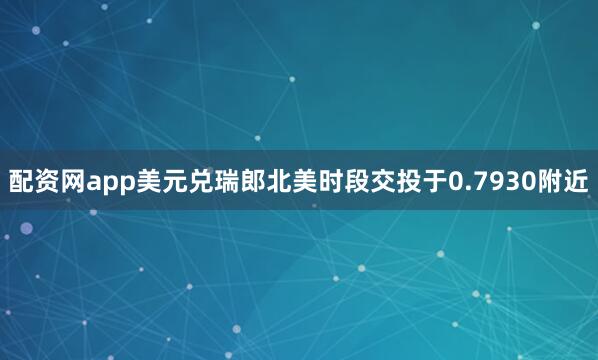 配资网app美元兑瑞郎北美时段交投于0.7930附近
