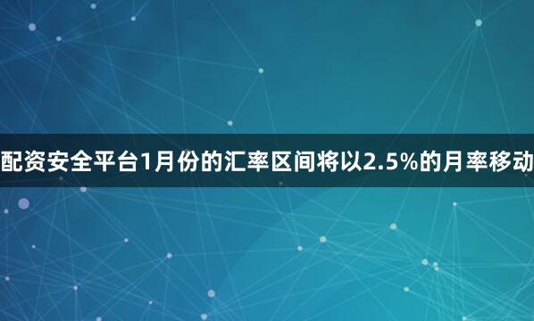 配资安全平台1月份的汇率区间将以2.5%的月率移动
