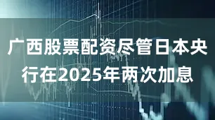 广西股票配资尽管日本央行在2025年两次加息