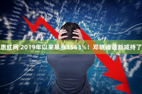 惠红网 2019年以来暴涨1563%！邓晓峰最新减持了