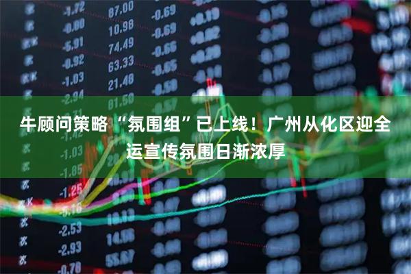 牛顾问策略 “氛围组”已上线！广州从化区迎全运宣传氛围日渐浓厚