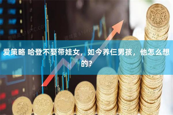 爱策略 哈登不娶带娃女，如今养仨男孩，他怎么想的？