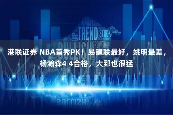 港联证券 NBA首秀PK！易建联最好，姚明最差，杨瀚森4 4合格，大郅也很猛