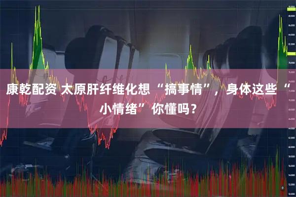康乾配资 太原肝纤维化想 “搞事情”，身体这些 “小情绪” 你懂吗？