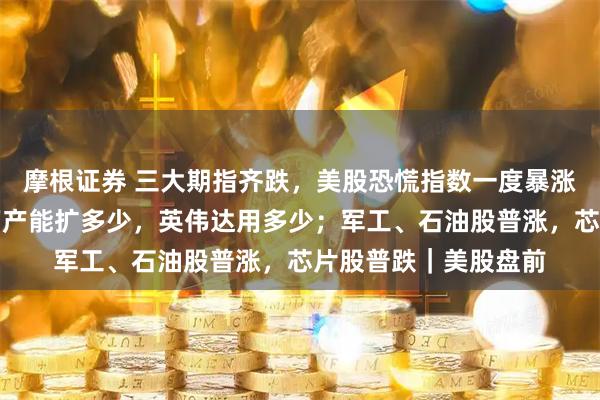 摩根证券 三大期指齐跌，美股恐慌指数一度暴涨；黄仁勋：存储器厂产能扩多少，英伟达用多少；军工、石油股普涨，芯片股普跌｜美股盘前