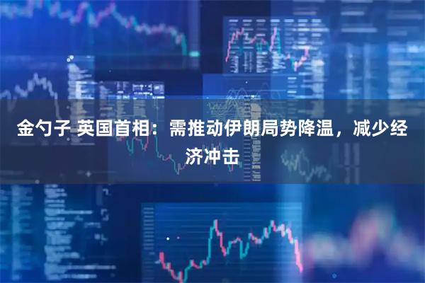 金勺子 英国首相：需推动伊朗局势降温，减少经济冲击
