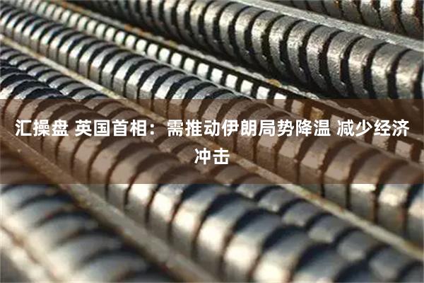 汇操盘 英国首相：需推动伊朗局势降温 减少经济冲击