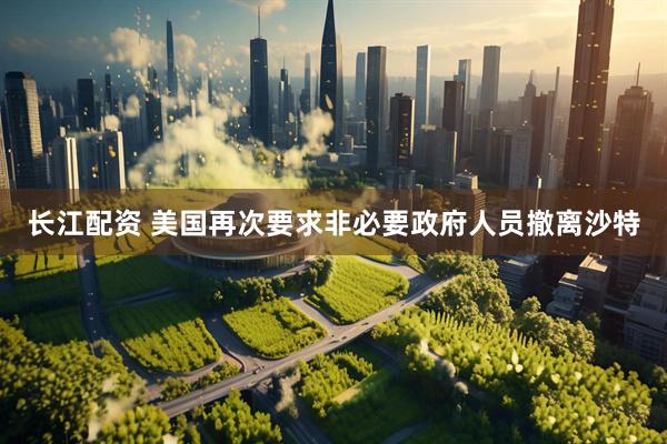 长江配资 美国再次要求非必要政府人员撤离沙特