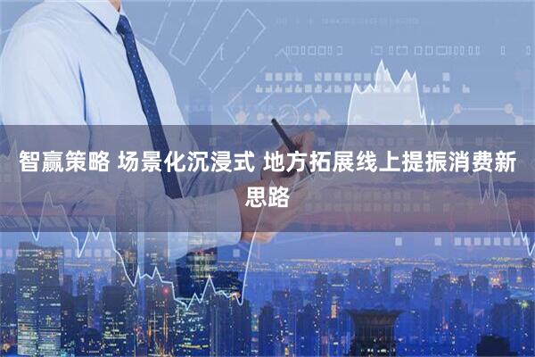 智赢策略 场景化沉浸式 地方拓展线上提振消费新思路