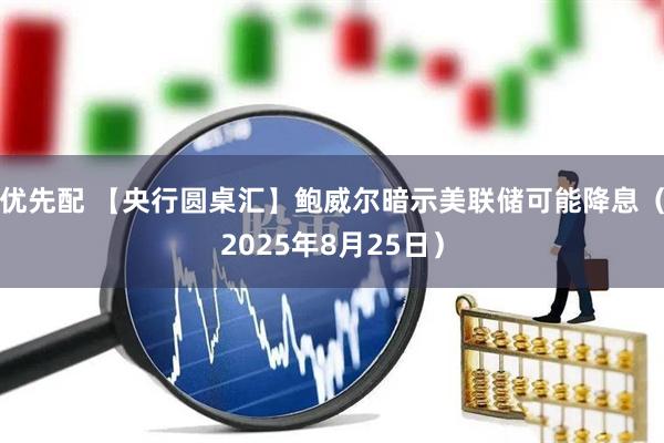 优先配 【央行圆桌汇】鲍威尔暗示美联储可能降息（2025年8月25日）
