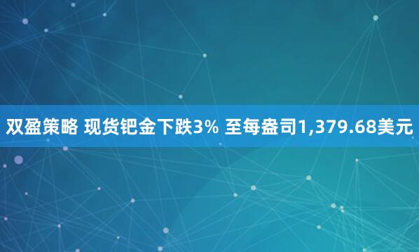 双盈策略 现货钯金下跌3% 至每盎司1,379.68美元