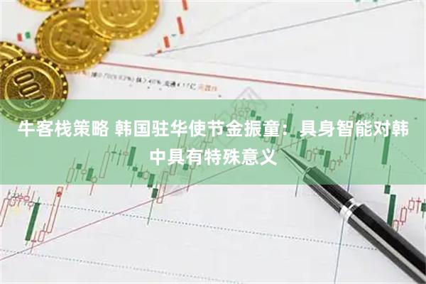 牛客栈策略 韩国驻华使节金振童：具身智能对韩中具有特殊意义