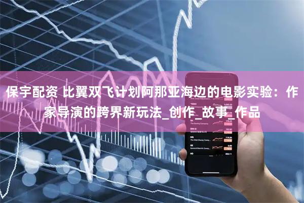 保宇配资 比翼双飞计划阿那亚海边的电影实验：作家导演的跨界新玩法_创作_故事_作品