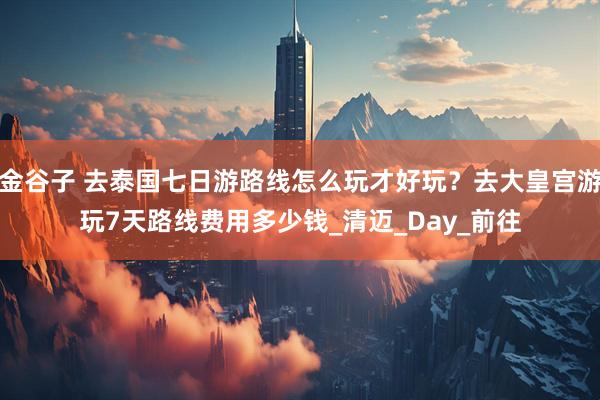 金谷子 去泰国七日游路线怎么玩才好玩？去大皇宫游玩7天路线费用多少钱_清迈_Day_前往