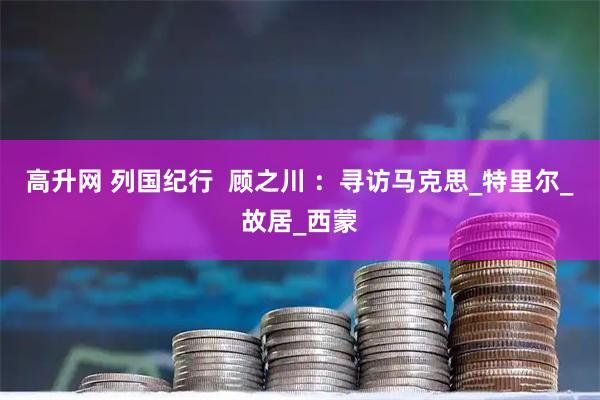 高升网 列国纪行  顾之川 ：寻访马克思_特里尔_故居_西蒙