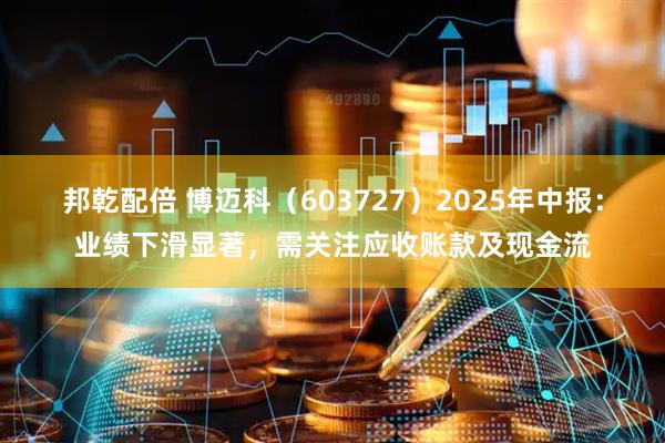邦乾配倍 博迈科（603727）2025年中报：业绩下滑显著，需关注应收账款及现金流