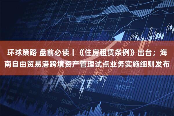 环球策路 盘前必读丨《住房租赁条例》出台；海南自由贸易港跨境资产管理试点业务实施细则发布