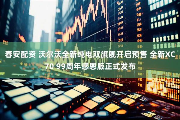 春安配资 沃尔沃全新纯电双旗舰开启预售 全新XC70 99周年感恩版正式发布