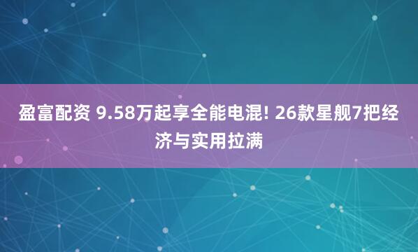 盈富配资 9.58万起享全能电混! 26款星舰7把经济与实用拉满