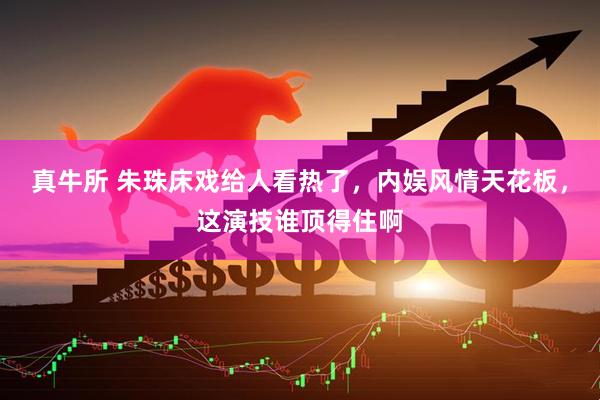 真牛所 朱珠床戏给人看热了，内娱风情天花板，这演技谁顶得住啊