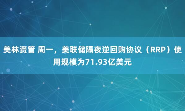 美林资管 周一，美联储隔夜逆回购协议（RRP）使用规模为71.93亿美元