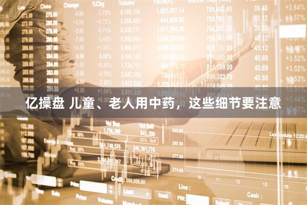 亿操盘 儿童、老人用中药，这些细节要注意