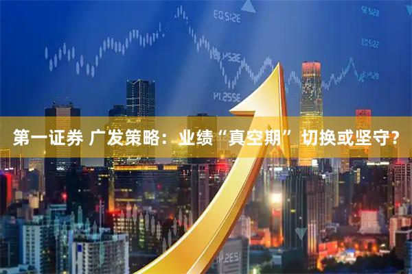 第一证券 广发策略：业绩“真空期” 切换或坚守？