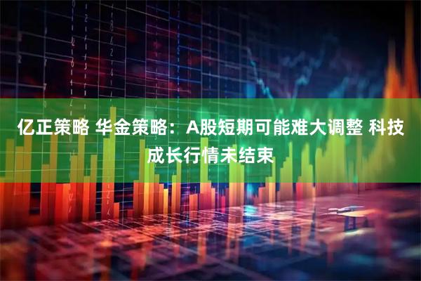 亿正策略 华金策略：A股短期可能难大调整 科技成长行情未结束