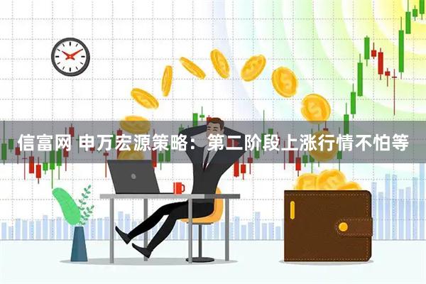 信富网 申万宏源策略：第二阶段上涨行情不怕等