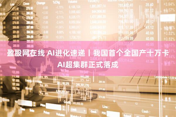 盈股网在线 AI进化速递丨我国首个全国产十万卡AI超集群正式落成