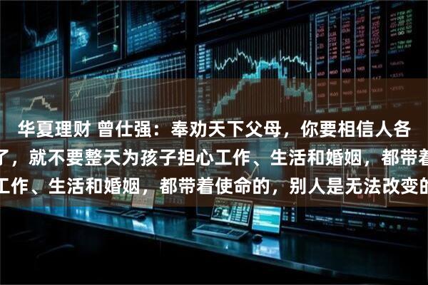 华夏理财 曾仕强：奉劝天下父母，你要相信人各有路，只要把孩子养大了，就不要整天为孩子担心工作、生活和婚姻，都带着使命的，别人是无法改变的