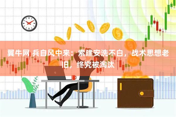 翼牛网 兵自风中来：索建安洗不白，战术思想老旧，终究被淘汰