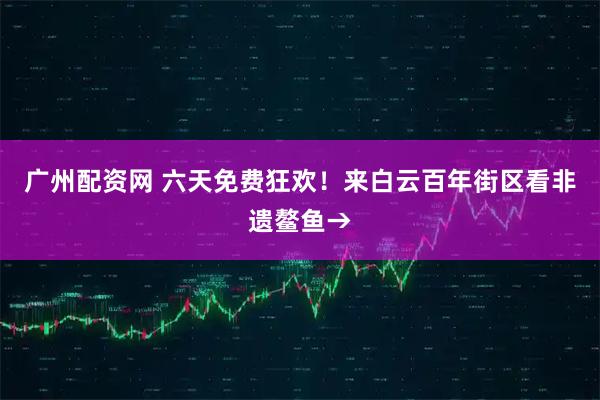广州配资网 六天免费狂欢！来白云百年街区看非遗鳌鱼→
